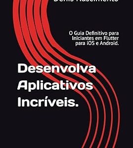 Desenvolva Aplicativos Incríveis: O Guia Definitivo para Iniciantes em Flutter para iOS e Android
